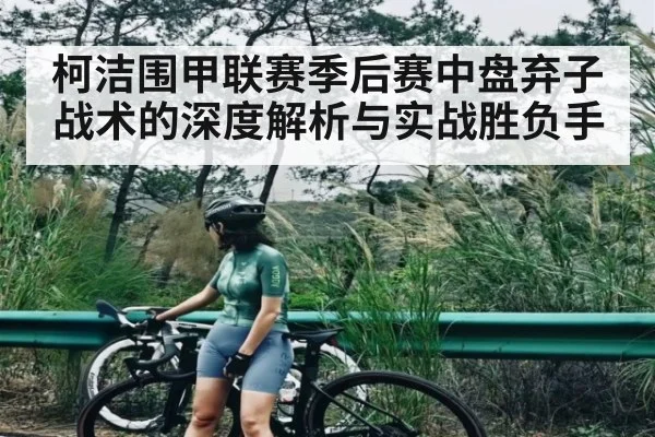 柯洁围甲联赛季后赛中盘弃子战术的深度解析与实战胜负手 - kaiyun