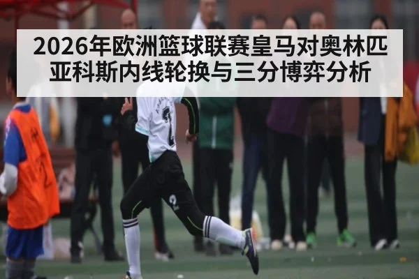 2026年欧洲篮球联赛皇马对奥林匹亚科斯内线轮换与三分博弈分析